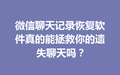 微信聊天记录恢复软件真的能拯救你的遗失聊天吗？