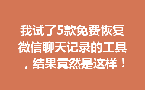我试了5款免费恢复微信聊天记录的工具，结果竟然是这样！