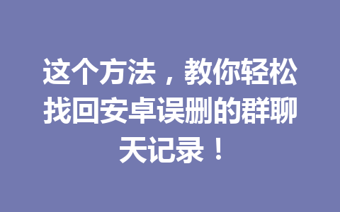 这个方法，教你轻松找回安卓误删的群聊天记录！