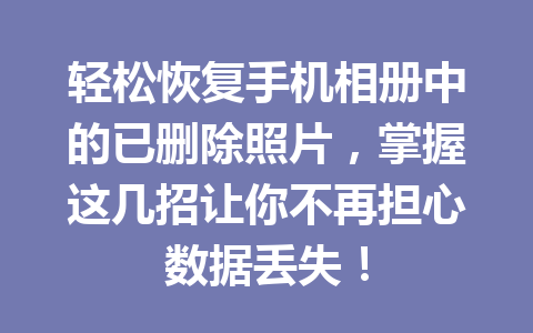 轻松恢复手机相册中的已删除照片，掌握这几招让你不再担心数据丢失！