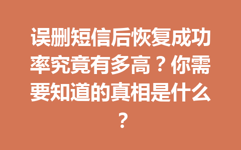 误删短信后恢复成功率究竟有多高？你需要知道的真相是什么？