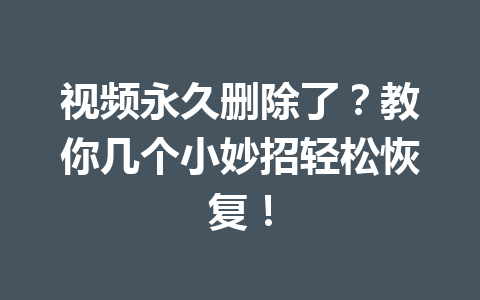 视频永久删除了？教你几个小妙招轻松恢复！