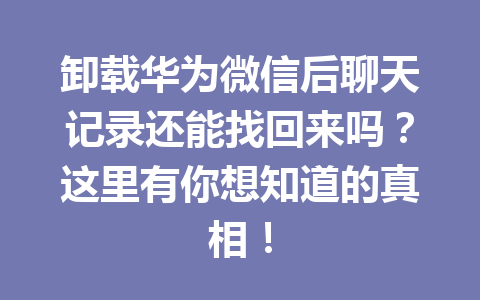 卸载华为微信后聊天记录还能找回来吗？这里有你想知道的真相！