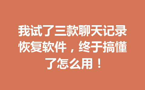 我试了三款聊天记录恢复软件，终于搞懂了怎么用！