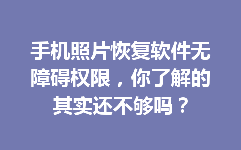 手机照片恢复软件无障碍权限,你了解的其实还不够吗? 手机照片恢复软件无障碍权限,你了解的其实还不够吗?