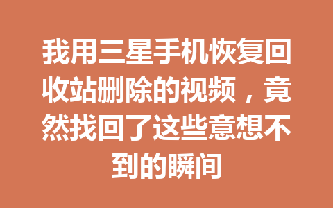 我用三星手机恢复回收站删除的视频，竟然找回了这些意想不到的瞬间