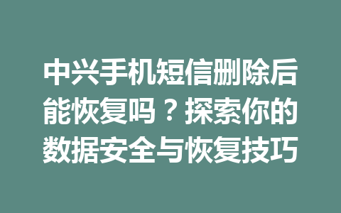 中兴手机短信删除后能恢复吗？探索你的数据安全与恢复技巧