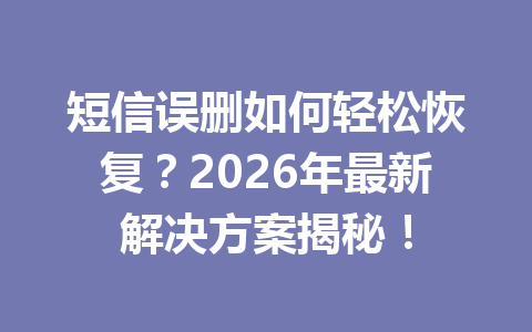 短信误删如何轻松恢复？2026年最新解决方案揭秘！