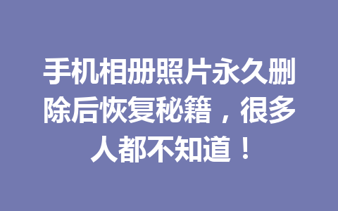 手机相册照片永久删除后恢复秘籍，很多人都不知道！