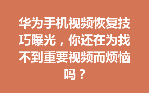 华为手机视频恢复技巧曝光，你还在为找不到重要视频而烦恼吗？