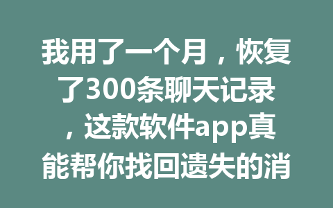 我用了一个月，恢复了300条聊天记录，这款软件app真能帮你找回遗失的消息吗？