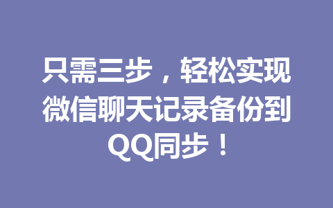 只需三步，轻松实现微信聊天记录备份到QQ同步！
