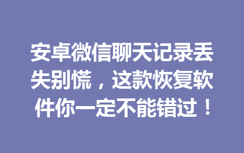 安卓微信聊天记录丢失别慌，这款恢复软件你一定不能错过！