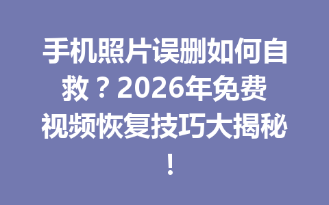 手机照片误删如何自救？2026年免费视频恢复技巧大揭秘！