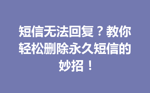 短信无法回复？教你轻松删除永久短信的妙招！