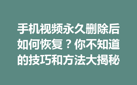 手机视频永久删除后如何恢复？你不知道的技巧和方法大揭秘