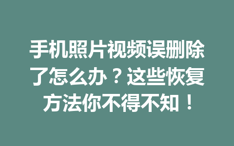 手机照片视频误删除了怎么办？这些恢复方法你不得不知！