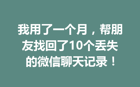 我用了一个月，帮朋友找回了10个丢失的微信聊天记录！