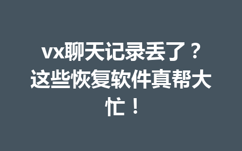 vx聊天记录丢了？这些恢复软件真帮大忙！