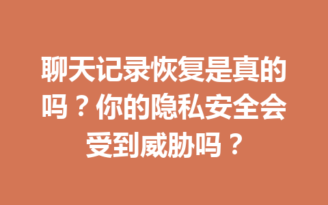 聊天记录恢复是真的吗？你的隐私安全会受到威胁吗？