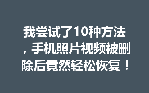 我尝试了10种方法，手机照片视频被删除后竟然轻松恢复！