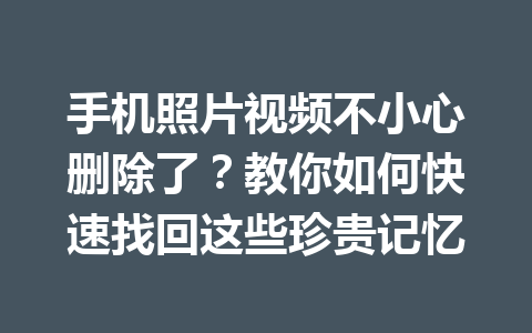 手机照片视频不小心删除了？教你如何快速找回这些珍贵记忆