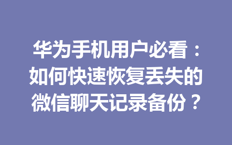 华为手机用户必看：如何快速恢复丢失的微信聊天记录备份？