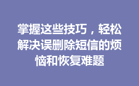 掌握这些技巧，轻松解决误删除短信的烦恼和恢复难题