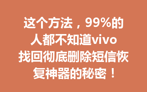 这个方法，99%的人都不知道vivo找回彻底删除短信恢复神器的秘密！