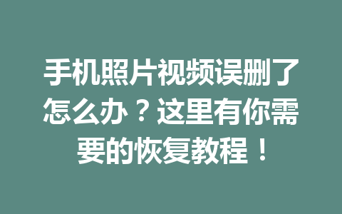 手机照片视频误删了怎么办？这里有你需要的恢复教程！