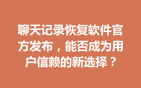 聊天记录恢复软件官方发布，能否成为用户信赖的新选择？