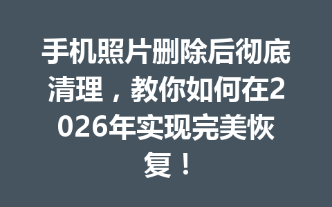 手机照片删除后彻底清理，教你如何在2026年实现完美恢复！