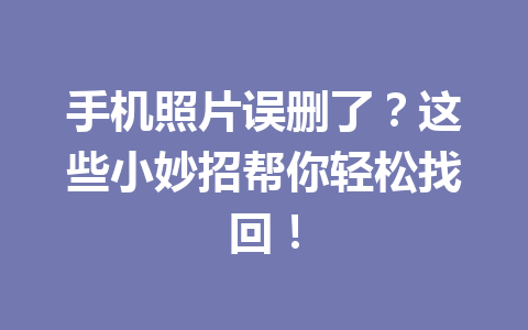 手机照片误删了？这些小妙招帮你轻松找回！