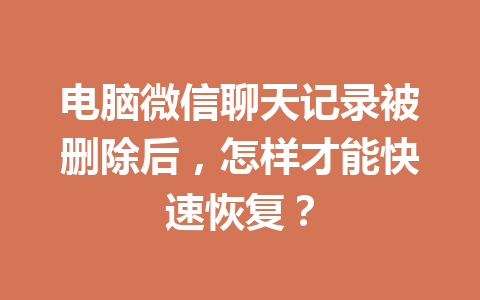 电脑微信聊天记录被删除后，怎样才能快速恢复？