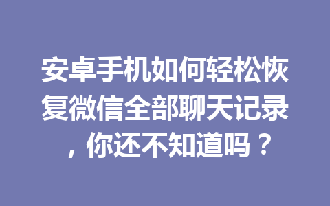 安卓手机如何轻松恢复微信全部聊天记录，你还不知道吗？