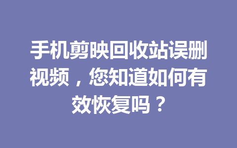 手机剪映回收站误删视频，您知道如何有效恢复吗？