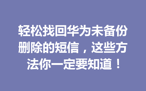 轻松找回华为未备份删除的短信，这些方法你一定要知道！