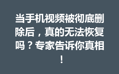 当手机视频被彻底删除后，真的无法恢复吗？专家告诉你真相！