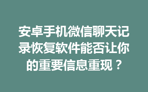 安卓手机微信聊天记录恢复软件能否让你的重要信息重现？