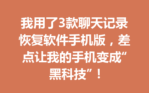 我用了3款聊天记录恢复软件手机版，差点让我的手机变成“黑科技”！