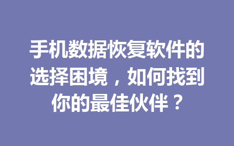手机数据恢复软件的选择困境，如何找到你的最佳伙伴？