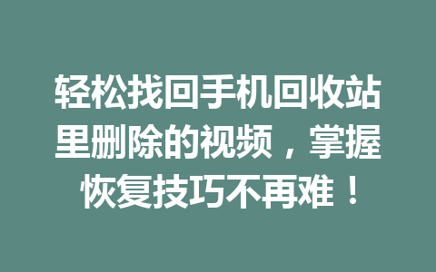 轻松找回手机回收站里删除的视频，掌握恢复技巧不再难！