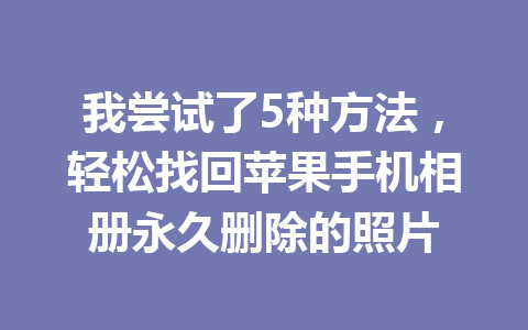 我尝试了5种方法，轻松找回苹果手机相册永久删除的照片