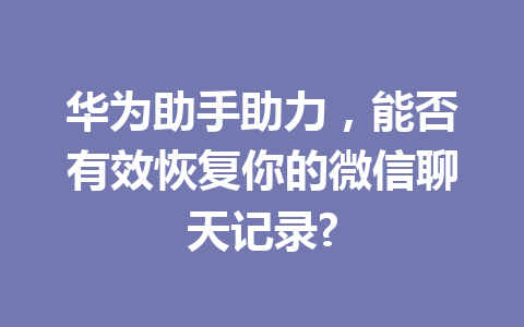 华为助手助力,能否有效恢复你的微信聊天记录? 华为助手助力,能否有效恢复你的微信聊天记录?