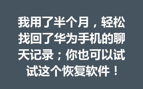 我用了半个月，轻松找回了华为手机的聊天记录；你也可以试试这个恢复软件！