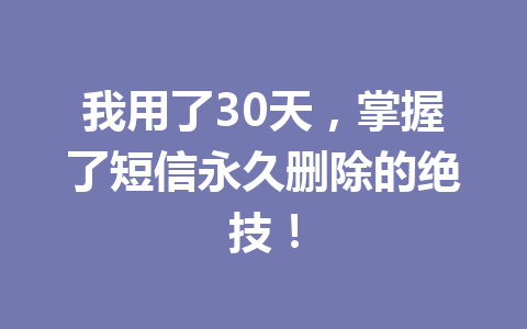 我用了30天，掌握了短信永久删除的绝技！
