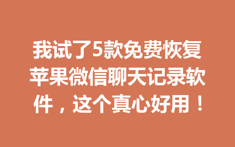 我试了5款免费恢复苹果微信聊天记录软件，这个真心好用！