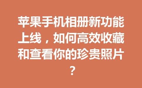 苹果手机相册新功能上线，如何高效收藏和查看你的珍贵照片？
