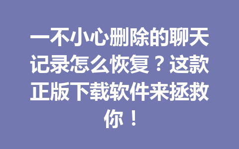一不小心删除的聊天记录怎么恢复？这款正版下载软件来拯救你！