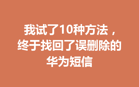 我试了10种方法，终于找回了误删除的华为短信